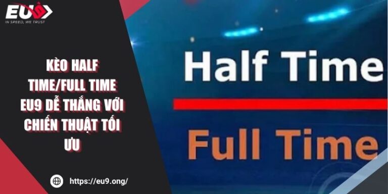 Kèo Half Time/Full Time EU9 Dễ Thắng Với Chiến Thuật Tối Ưu